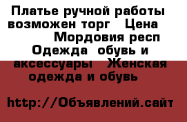 Платье ручной работы, возможен торг › Цена ­ 22 000 - Мордовия респ. Одежда, обувь и аксессуары » Женская одежда и обувь   